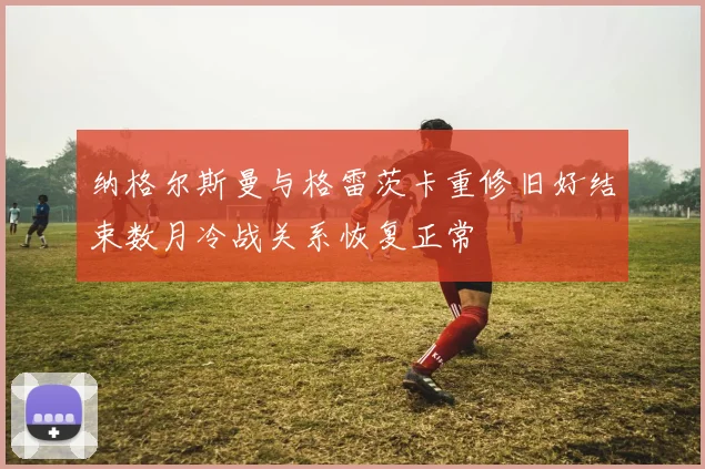 纳格尔斯曼与格雷茨卡重修旧好结束数月冷战关系恢复正常