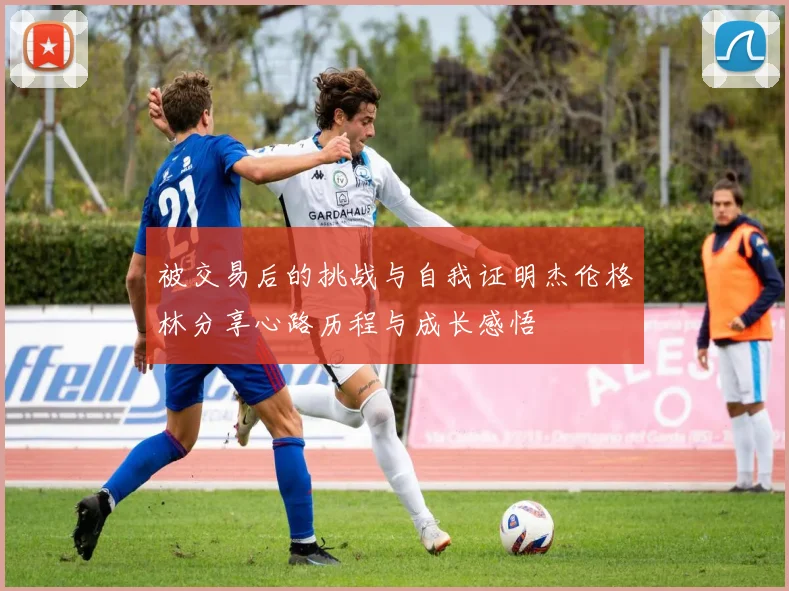 被交易后的挑战与自我证明杰伦格林分享心路历程与成长感悟