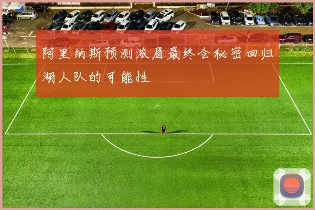 阿里纳斯预测浓眉最终会秘密回归湖人队的可能性