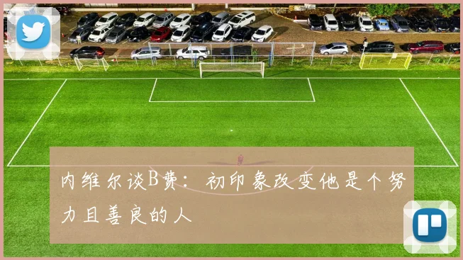 内维尔谈B费：初印象改变他是个努力且善良的人
