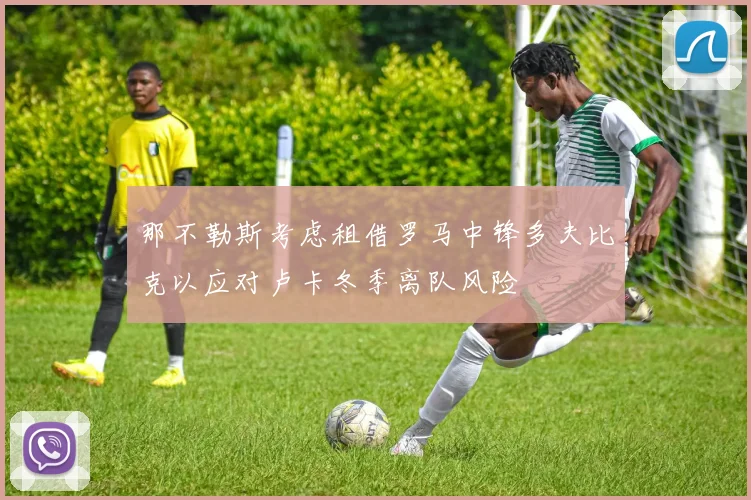 那不勒斯考虑租借罗马中锋多夫比克以应对卢卡冬季离队风险