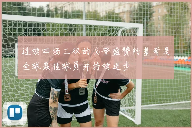 连续四场三双的戈登盛赞约基奇是全球最佳球员并持续进步