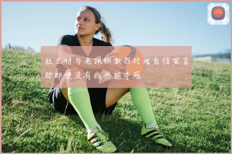 杜兰特与老佩顿激烈对话自信宣言称即便没有我也能夺冠