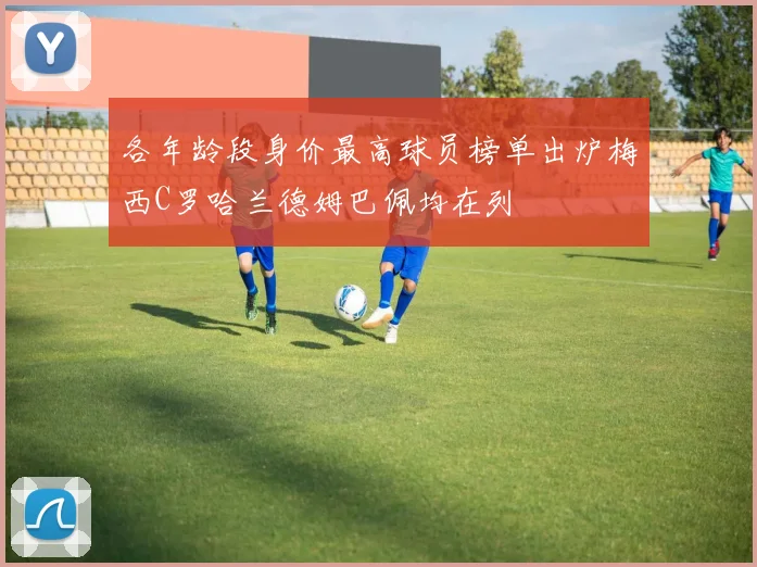 各年龄段身价最高球员榜单出炉梅西C罗哈兰德姆巴佩均在列