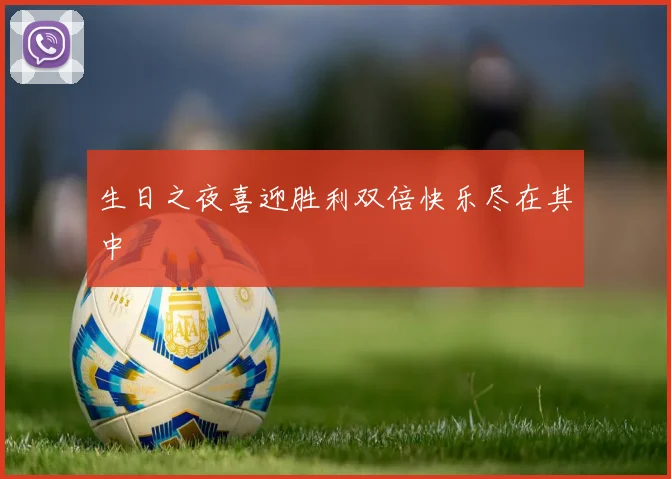生日之夜喜迎胜利双倍快乐尽在其中