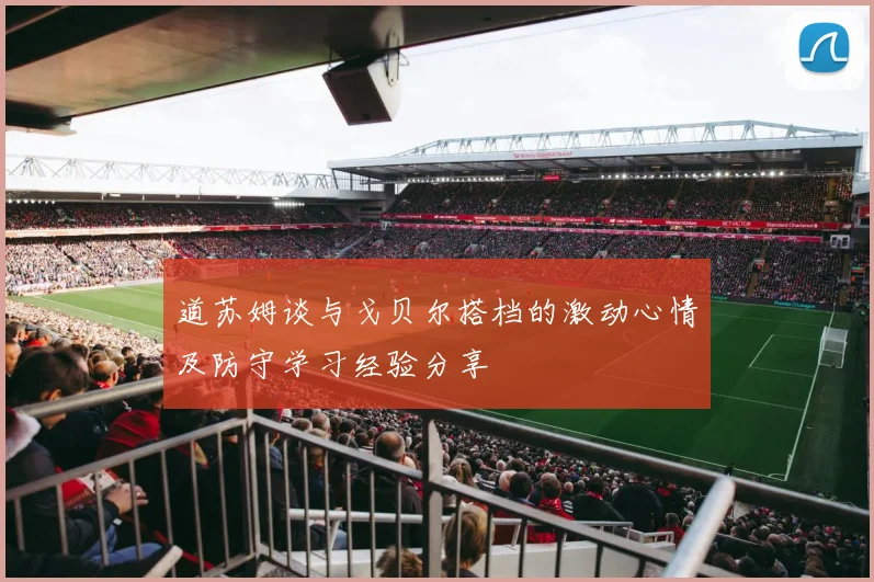 道苏姆谈与戈贝尔搭档的激动心情及防守学习经验分享