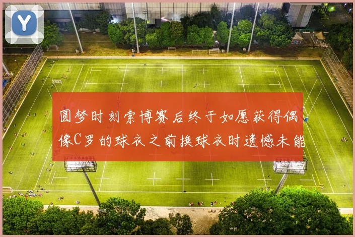 圆梦时刻索博赛后终于如愿获得偶像C罗的球衣之前换球衣时遗憾未能成功