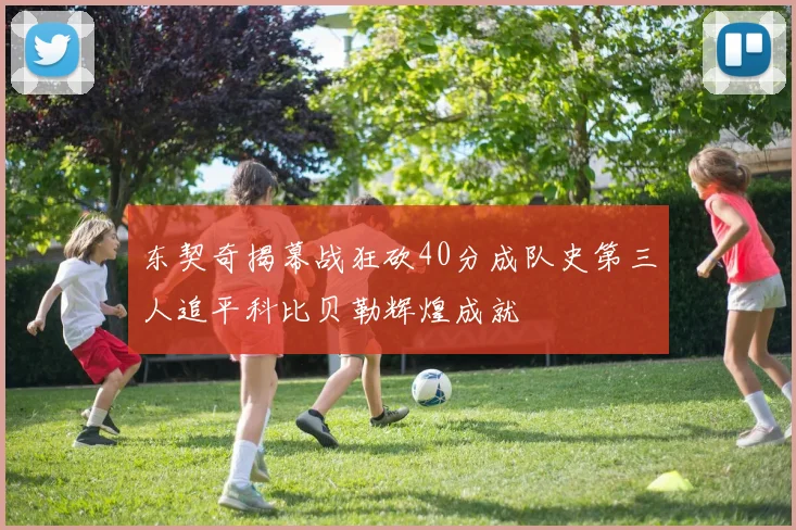 东契奇揭幕战狂砍40分成队史第三人追平科比贝勒辉煌成就