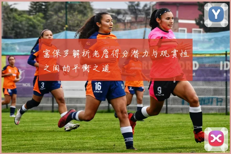 富保罗解析老詹得分潜力与观赏性之间的平衡之道