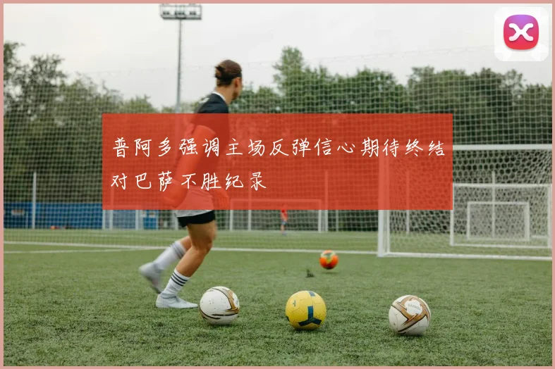 普阿多强调主场反弹信心期待终结对巴萨不胜纪录