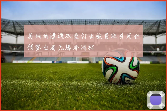 奥纳纳遭遇双重打击被曼联弃用世预赛出局无缘非洲杯
