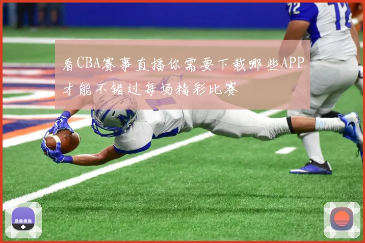 看CBA赛事直播你需要下载哪些APP才能不错过每场精彩比赛