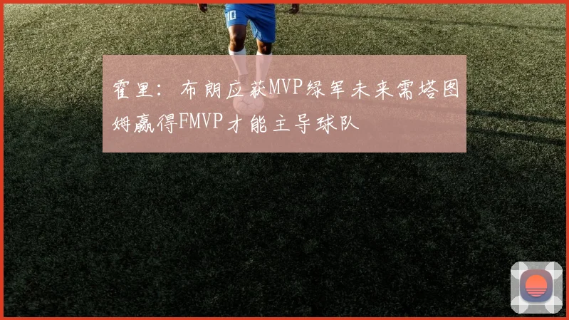霍里：布朗应获MVP绿军未来需塔图姆赢得FMVP才能主导球队