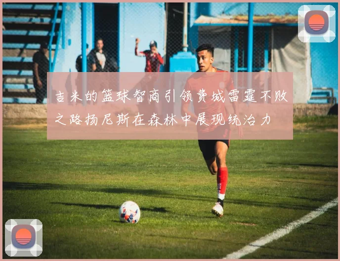 吉米的篮球智商引领费城雷霆不败之路扬尼斯在森林中展现统治力