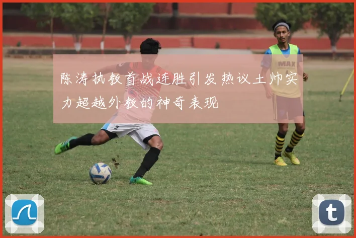 陈涛执教首战连胜引发热议土帅实力超越外教的神奇表现