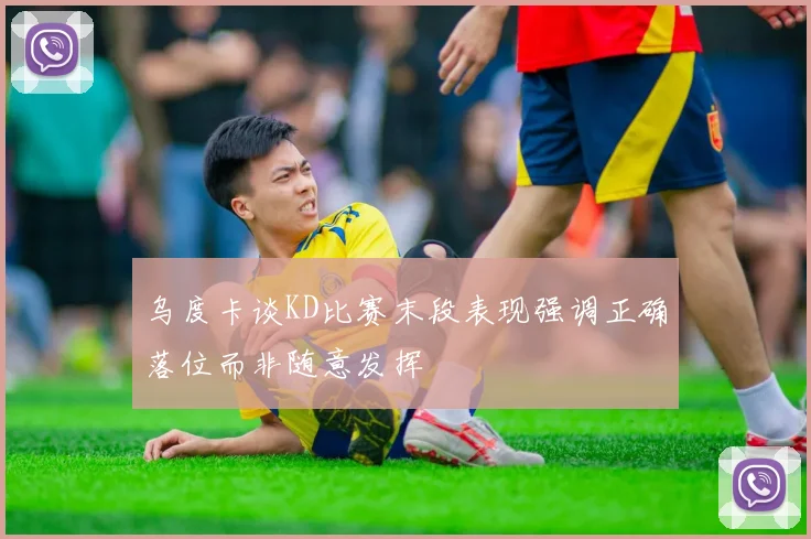 乌度卡谈KD比赛末段表现强调正确落位而非随意发挥