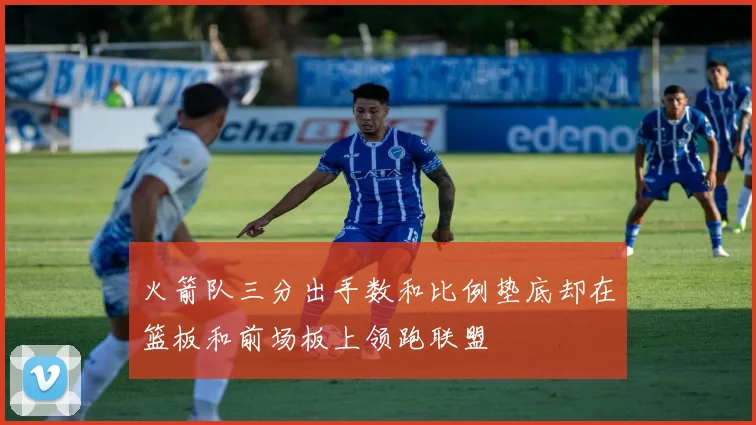 火箭队三分出手数和比例垫底却在篮板和前场板上领跑联盟