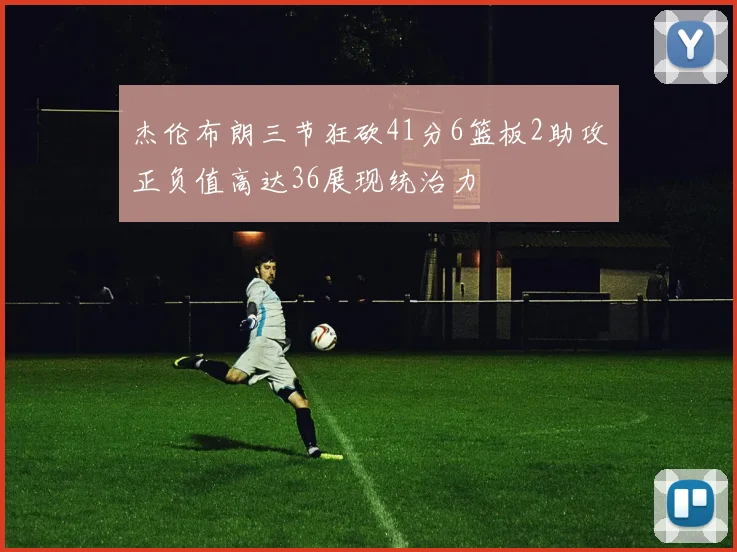杰伦布朗三节狂砍41分6篮板2助攻正负值高达36展现统治力