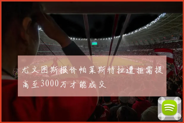 尤文图斯报价帕莱斯特拉遭拒需提高至3000万才能成交