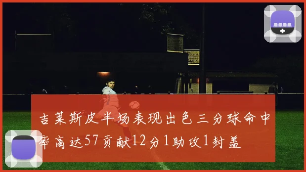 吉莱斯皮半场表现出色三分球命中率高达57贡献12分1助攻1封盖