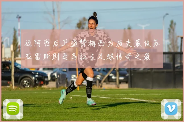迈阿密后卫盛赞梅西为历史最佳苏亚雷斯则是乌拉圭足球传奇之最
