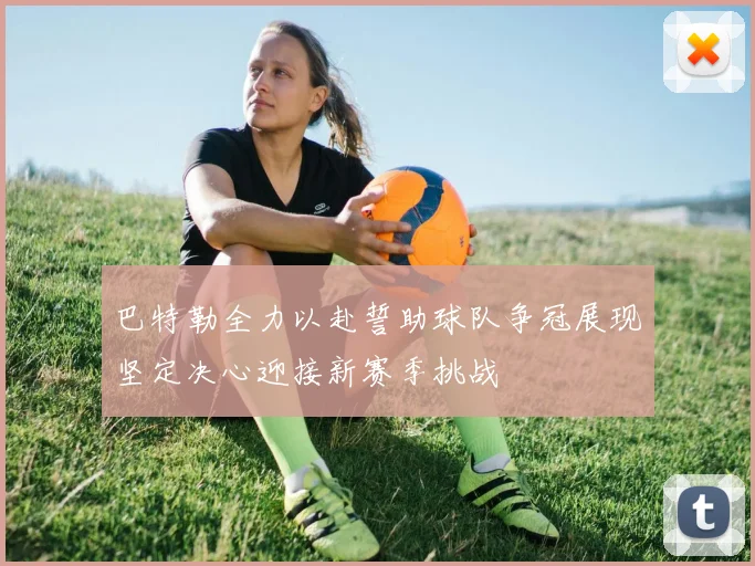 巴特勒全力以赴誓助球队争冠展现坚定决心迎接新赛季挑战