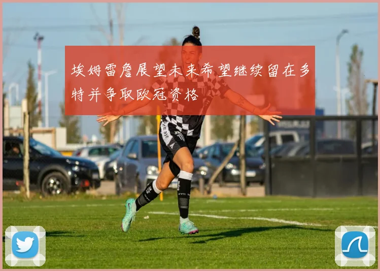 埃姆雷詹展望未来希望继续留在多特并争取欧冠资格