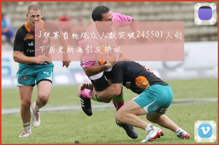 J联赛首轮观众人数突破245501人创下历史新高引发热议
