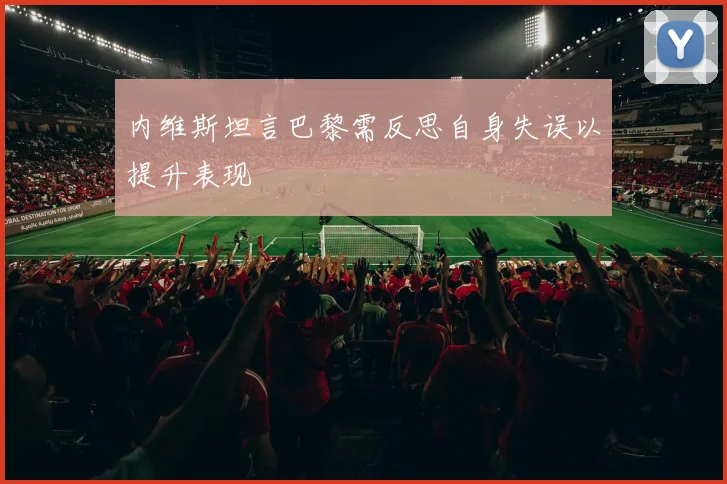 内维斯坦言巴黎需反思自身失误以提升表现