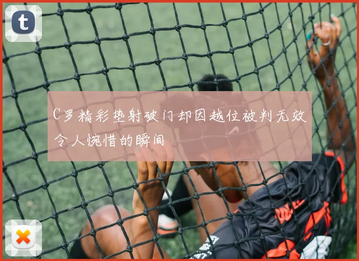 C罗精彩垫射破门却因越位被判无效令人惋惜的瞬间