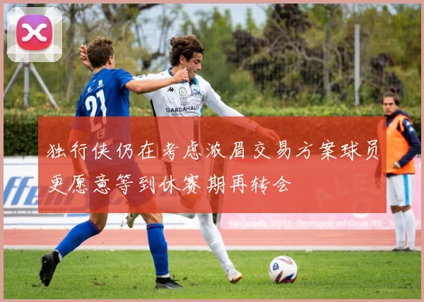 独行侠仍在考虑浓眉交易方案球员更愿意等到休赛期再转会