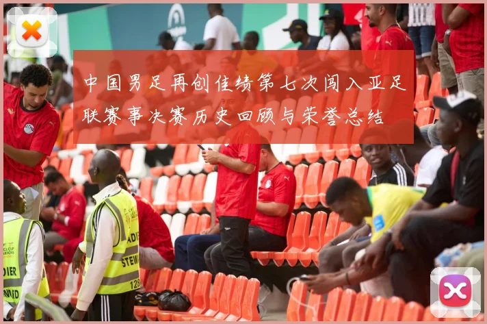 中国男足再创佳绩第七次闯入亚足联赛事决赛历史回顾与荣誉总结