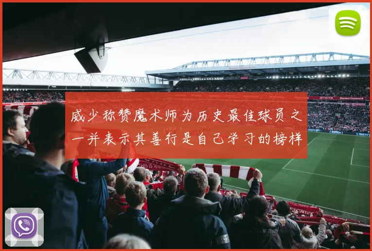 威少称赞魔术师为历史最佳球员之一并表示其善行是自己学习的榜样