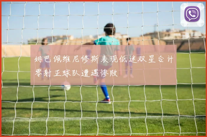 姆巴佩维尼修斯表现低迷双星合计零射正球队遭遇惨败