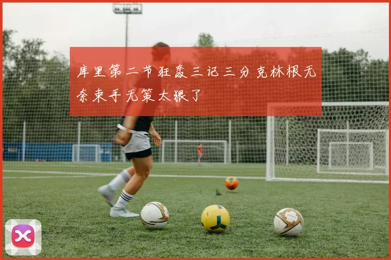 库里第二节狂轰三记三分克林根无奈束手无策太狠了