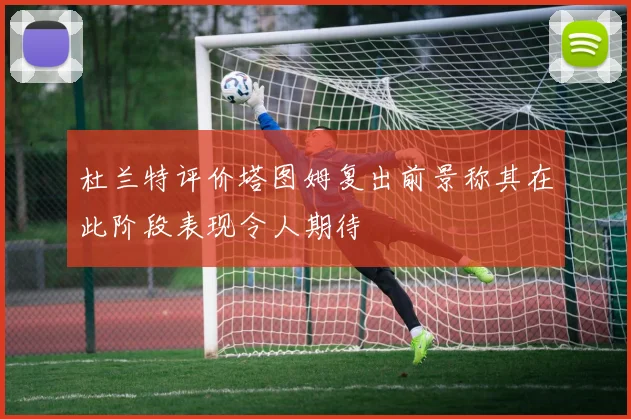 杜兰特评价塔图姆复出前景称其在此阶段表现令人期待