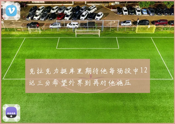 克拉克力挺库里期待他每场投中12记三分希望外界别再对他施压