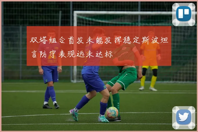 双塔组合首发未能发挥稳定斯波坦言防守表现远未达标