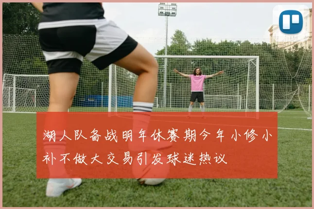 湖人队备战明年休赛期今年小修小补不做大交易引发球迷热议