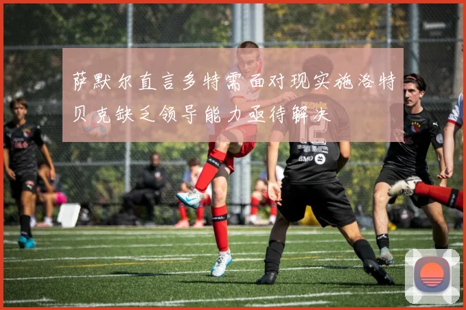 萨默尔直言多特需面对现实施洛特贝克缺乏领导能力亟待解决