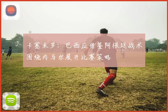卡塞米罗：巴西应借鉴阿根廷战术围绕内马尔展开比赛策略