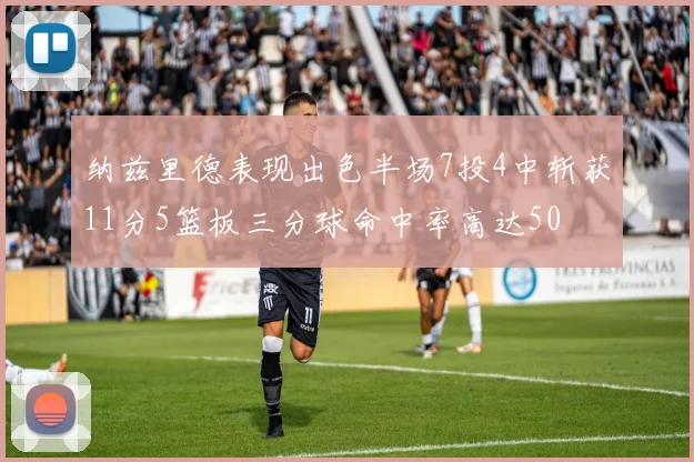 纳兹里德表现出色半场7投4中斩获11分5篮板三分球命中率高达50