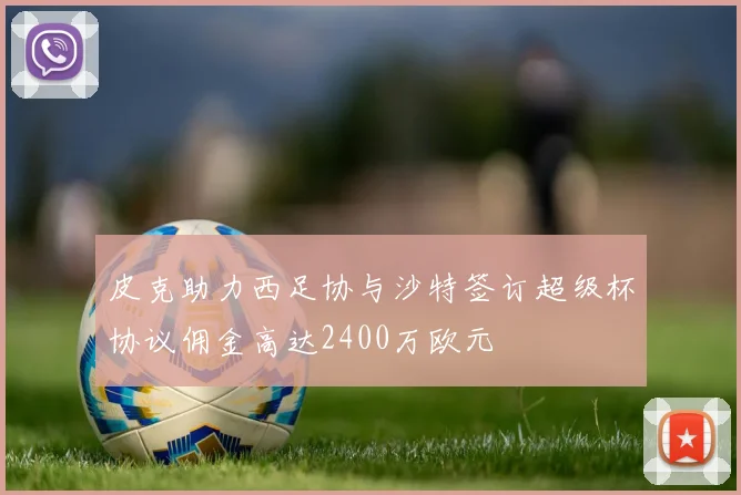 皮克助力西足协与沙特签订超级杯协议佣金高达2400万欧元