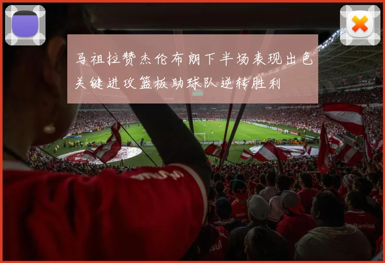 马祖拉赞杰伦布朗下半场表现出色关键进攻篮板助球队逆转胜利
