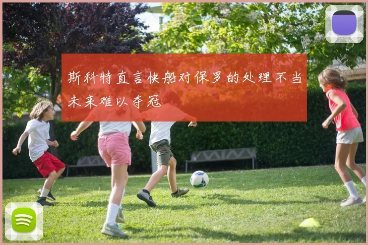斯科特直言快船对保罗的处理不当未来难以夺冠