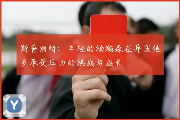 斯普利特：年轻的杨瀚森在异国他乡承受压力的挑战与成长