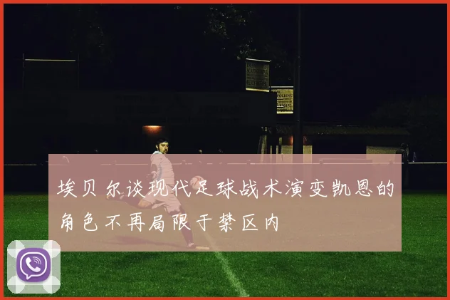 埃贝尔谈现代足球战术演变凯恩的角色不再局限于禁区内