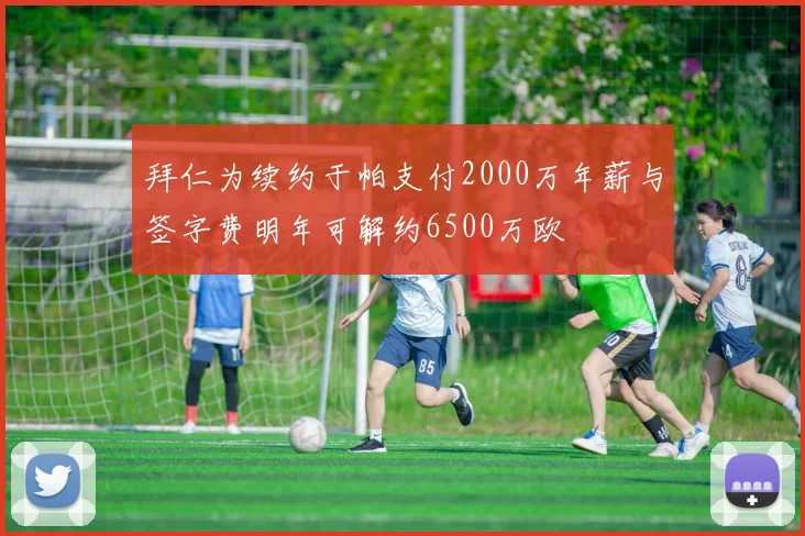 拜仁为续约于帕支付2000万年薪与签字费明年可解约6500万欧